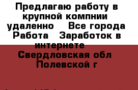 Предлагаю работу в крупной компнии (удаленно) - Все города Работа » Заработок в интернете   . Свердловская обл.,Полевской г.